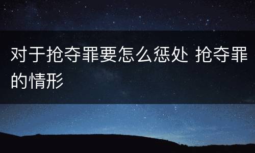 对于抢夺罪要怎么惩处 抢夺罪的情形