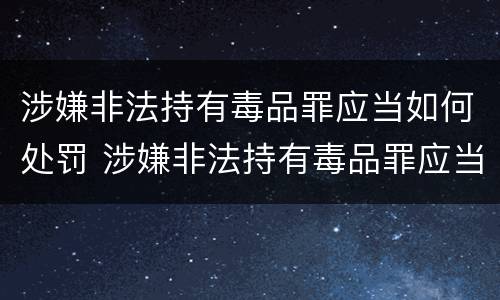涉嫌非法持有毒品罪应当如何处罚 涉嫌非法持有毒品罪应当如何处罚呢