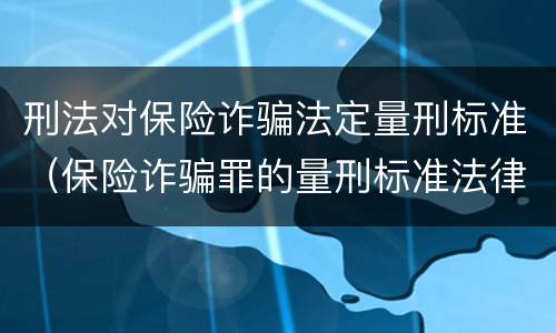刑法对保险诈骗法定量刑标准（保险诈骗罪的量刑标准法律数额较大）