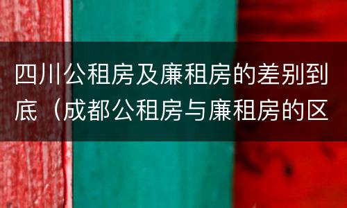 四川公租房及廉租房的差别到底（成都公租房与廉租房的区别）