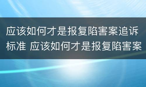 应该如何才是报复陷害案追诉标准 应该如何才是报复陷害案追诉标准呢