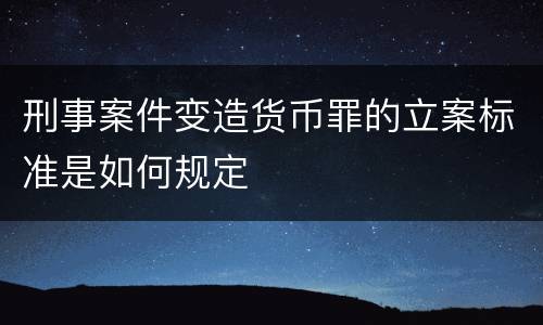 刑事案件变造货币罪的立案标准是如何规定