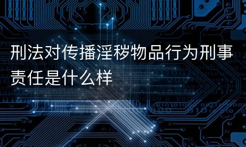 刑法对传播淫秽物品行为刑事责任是什么样