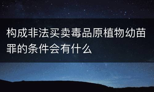 构成非法买卖毒品原植物幼苗罪的条件会有什么