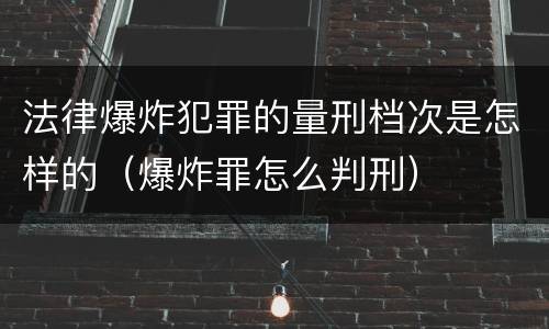 法律爆炸犯罪的量刑档次是怎样的（爆炸罪怎么判刑）