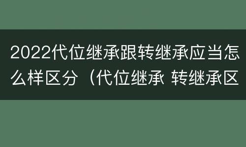 2022代位继承跟转继承应当怎么样区分（代位继承 转继承区别）