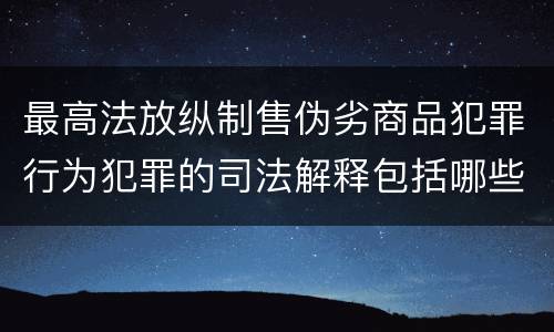 最高法放纵制售伪劣商品犯罪行为犯罪的司法解释包括哪些主要内容