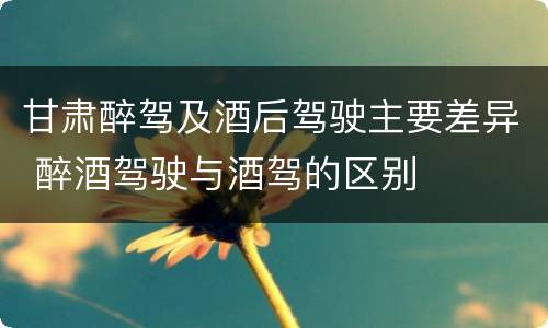 甘肃醉驾及酒后驾驶主要差异 醉酒驾驶与酒驾的区别