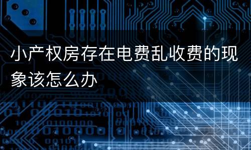 小产权房存在电费乱收费的现象该怎么办