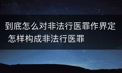 到底怎么对非法行医罪作界定 怎样构成非法行医罪