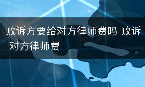 败诉方要给对方律师费吗 败诉 对方律师费