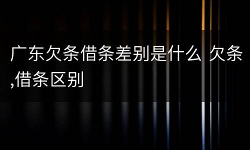广东欠条借条差别是什么 欠条,借条区别