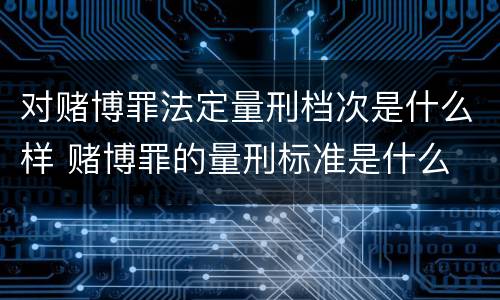 对赌博罪法定量刑档次是什么样 赌博罪的量刑标准是什么
