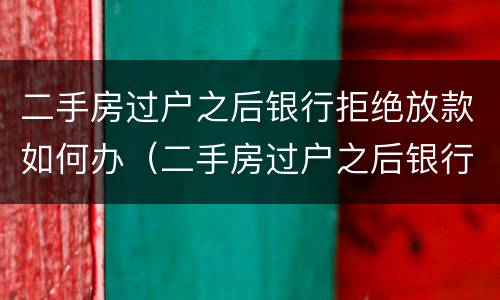 二手房过户之后银行拒绝放款如何办（二手房过户之后银行拒绝放款怎么办?）