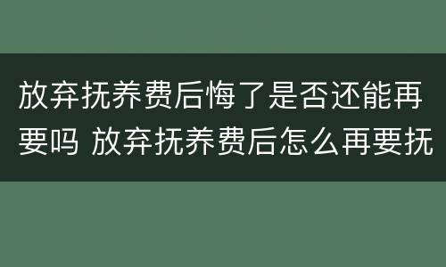 放弃抚养费后悔了是否还能再要吗 放弃抚养费后怎么再要抚养费