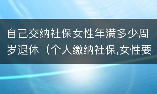 自己交纳社保女性年满多少周岁退休（个人缴纳社保,女性要几岁可以退休）