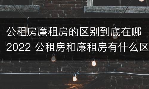 公租房廉租房的区别到底在哪2022 公租房和廉租房有什么区别?2019年的