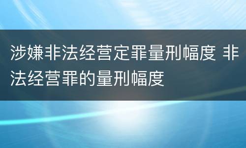 涉嫌非法经营定罪量刑幅度 非法经营罪的量刑幅度