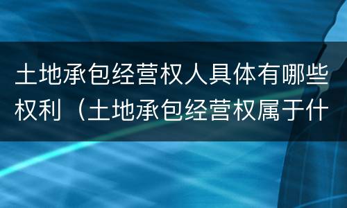 土地承包经营权人具体有哪些权利（土地承包经营权属于什么权利）