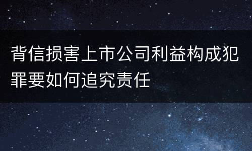 背信损害上市公司利益构成犯罪要如何追究责任