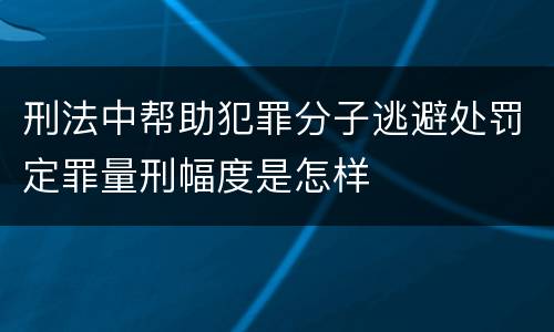 刑法中帮助犯罪分子逃避处罚定罪量刑幅度是怎样