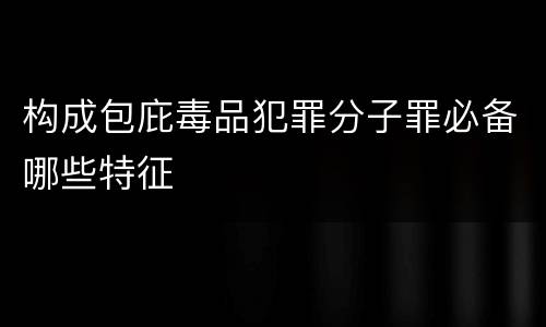 构成包庇毒品犯罪分子罪必备哪些特征
