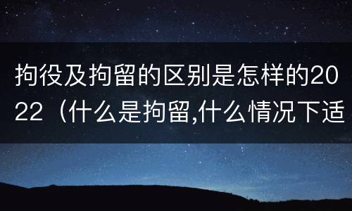 拘役及拘留的区别是怎样的2022（什么是拘留,什么情况下适用拘留）