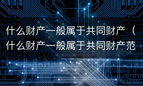 什么财产一般属于共同财产（什么财产一般属于共同财产范围）