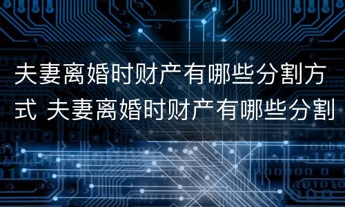 夫妻离婚时财产有哪些分割方式 夫妻离婚时财产有哪些分割方式呢
