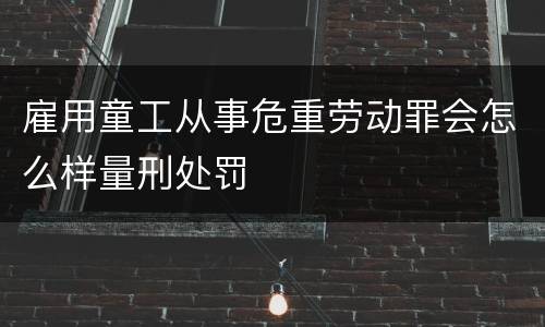 雇用童工从事危重劳动罪会怎么样量刑处罚