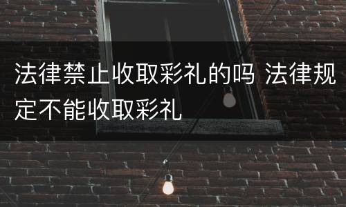 法律禁止收取彩礼的吗 法律规定不能收取彩礼