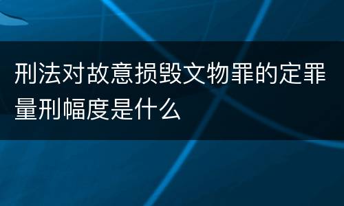 刑法对故意损毁文物罪的定罪量刑幅度是什么