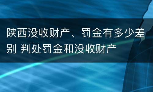 陕西没收财产、罚金有多少差别 判处罚金和没收财产