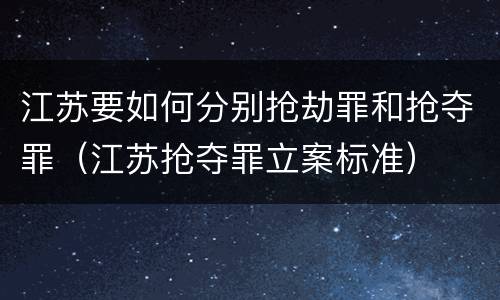 江苏要如何分别抢劫罪和抢夺罪（江苏抢夺罪立案标准）