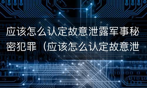 应该怎么认定故意泄露军事秘密犯罪（应该怎么认定故意泄露军事秘密犯罪记录）