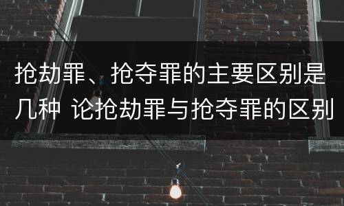 抢劫罪、抢夺罪的主要区别是几种 论抢劫罪与抢夺罪的区别