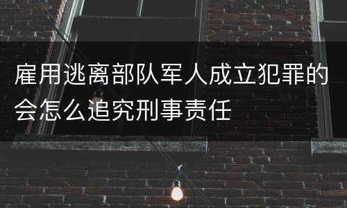 雇用逃离部队军人成立犯罪的会怎么追究刑事责任