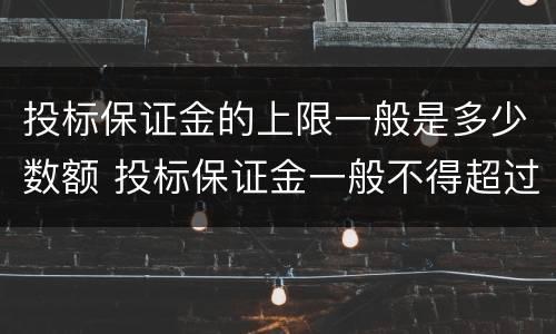 投标保证金的上限一般是多少数额 投标保证金一般不得超过多少