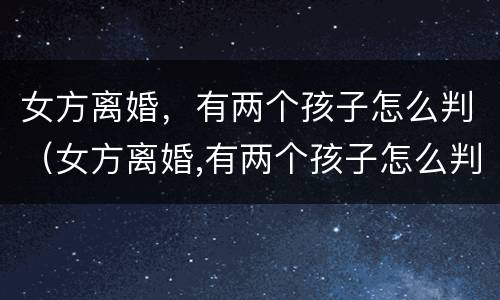 女方离婚，有两个孩子怎么判（女方离婚,有两个孩子怎么判）