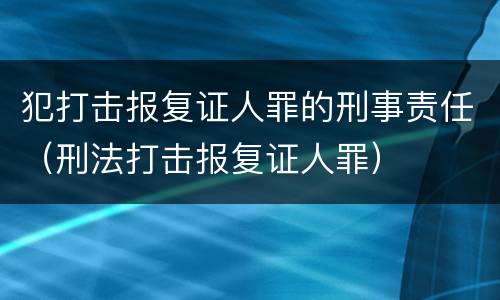 犯打击报复证人罪的刑事责任（刑法打击报复证人罪）