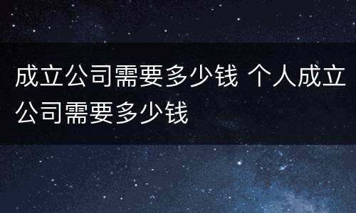 成立公司需要多少钱 个人成立公司需要多少钱