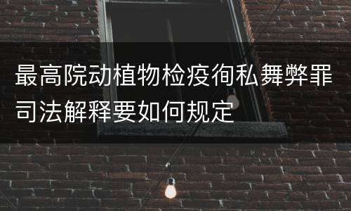 最高院动植物检疫徇私舞弊罪司法解释要如何规定