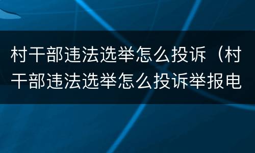 村干部违法选举怎么投诉（村干部违法选举怎么投诉举报电话）