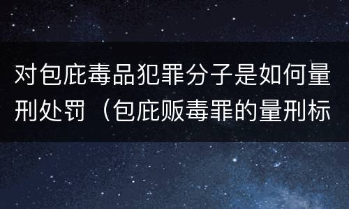 对包庇毒品犯罪分子是如何量刑处罚（包庇贩毒罪的量刑标准）