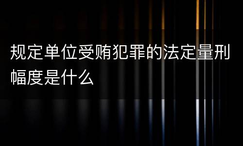 规定单位受贿犯罪的法定量刑幅度是什么