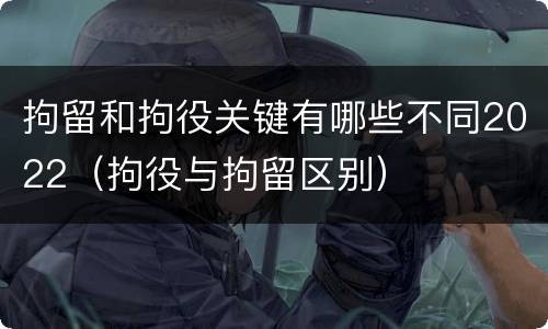 拘留和拘役关键有哪些不同2022（拘役与拘留区别）