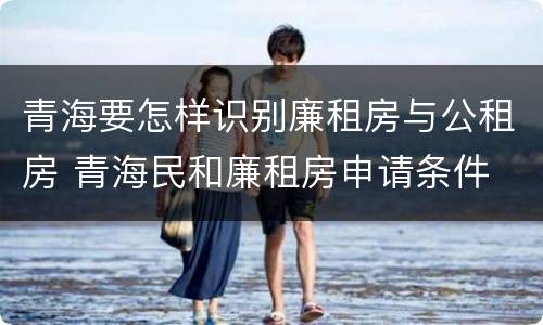 青海要怎样识别廉租房与公租房 青海民和廉租房申请条件