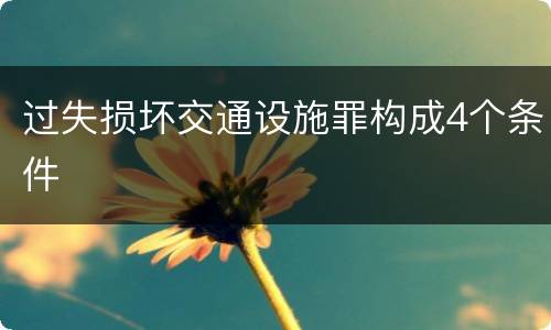 过失损坏交通设施罪构成4个条件