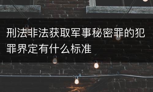 刑法非法获取军事秘密罪的犯罪界定有什么标准
