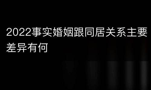 2022事实婚姻跟同居关系主要差异有何